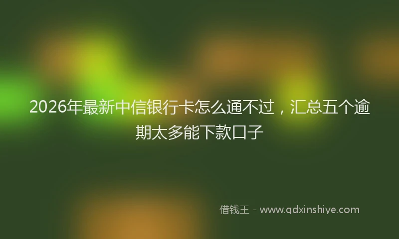 2026年最新中信银行卡怎么通不过，汇总五个逾期太多能下款口子