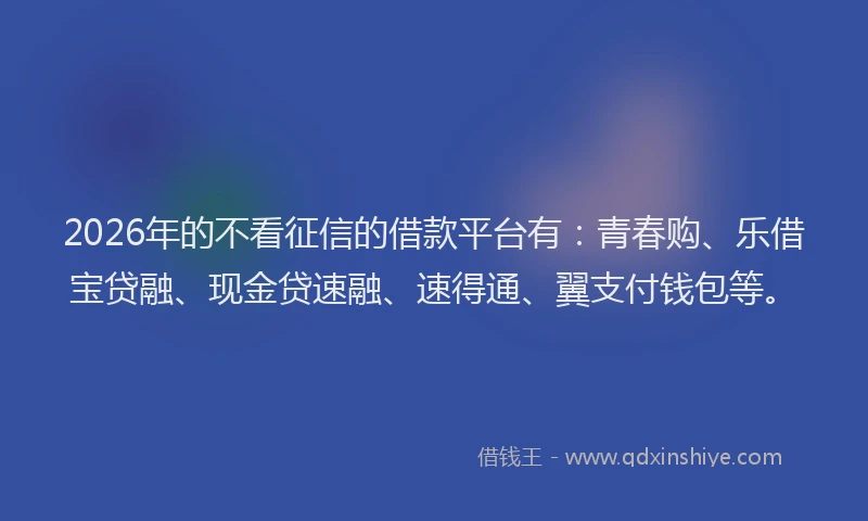 2026年的不看征信的借款平台有：青春购、乐借宝贷融、现金贷速融、速得通、翼支付钱包等。