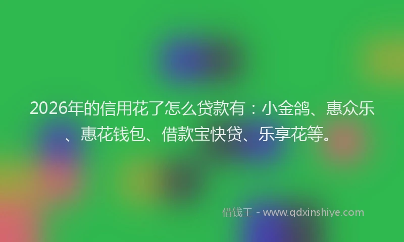 2026年的信用花了怎么贷款有：小金鸽、惠众乐、惠花钱包、借款宝快贷、乐享花等。