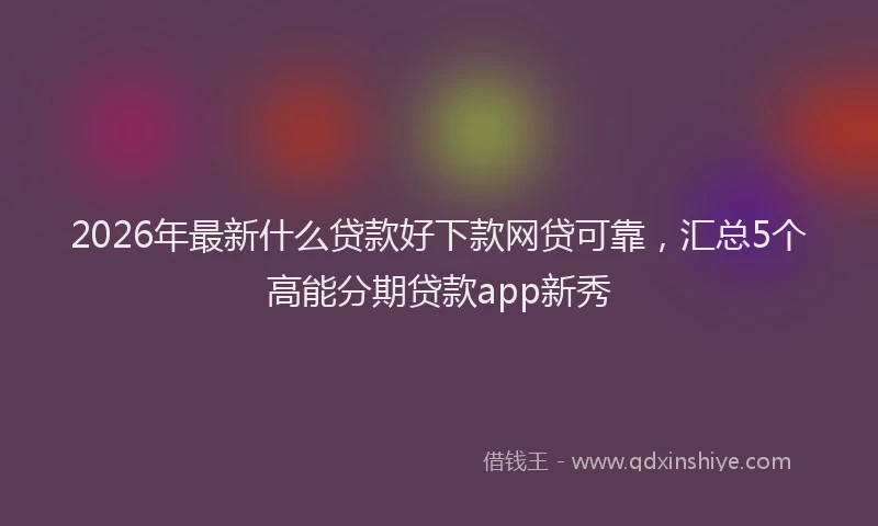 2026年最新什么贷款好下款网贷可靠，汇总5个高能分期贷款app新秀