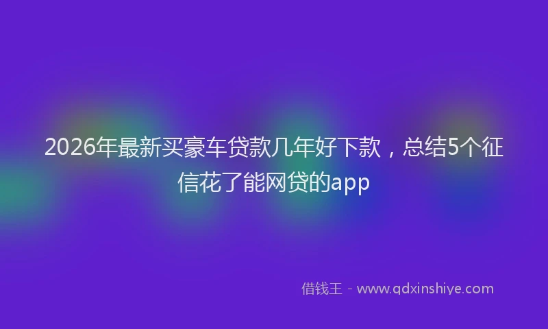 2026年最新买豪车贷款几年好下款，总结5个征信花了能网贷的app