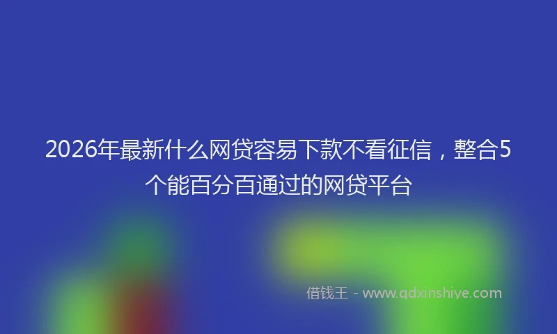 2026年最新什么网贷容易下款不看征信，整合5个能百分百通过的网贷平台