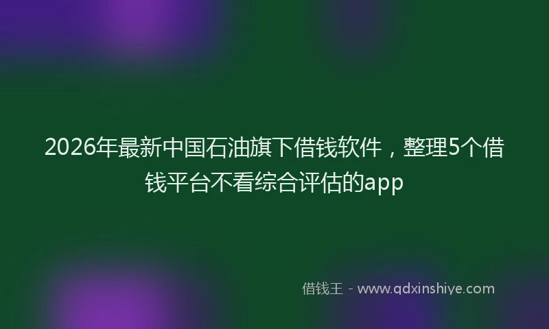2026年最新中国石油旗下借钱软件,整理5个借钱平台不看综合评估的app