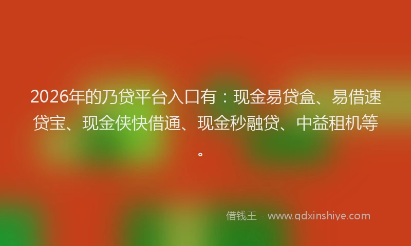 2026年的乃贷平台入口有：现金易贷盒、易借速贷宝、现金侠快借通、现金秒融贷、中益租机等。