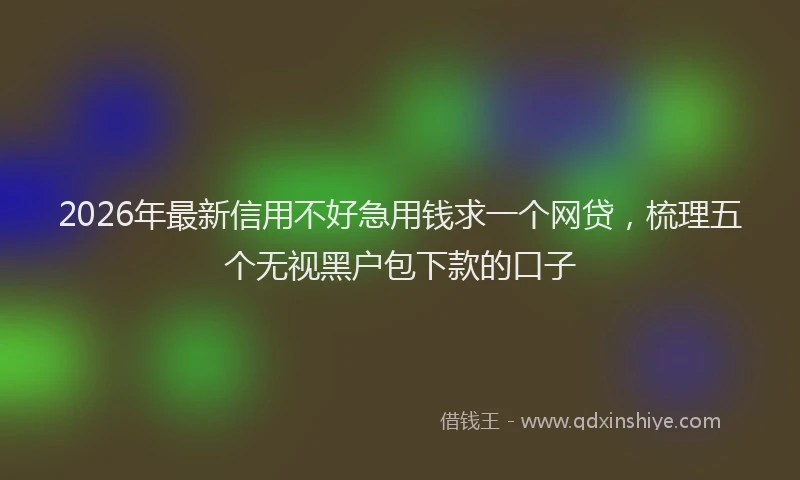 2026年最新信用不好急用钱求一个网贷，梳理五个无视黑户包下款的口子