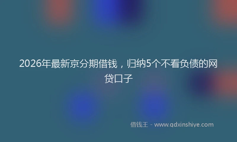 2026年最新京分期借钱,归纳5个不看负债的网贷口子