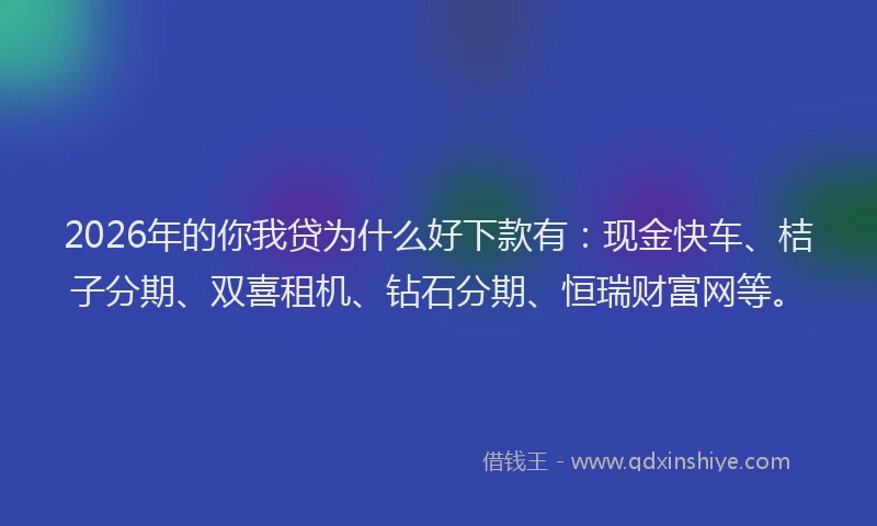2026年的你我贷为什么好下款有：现金快车、桔子分期、双喜租机、钻石分期、恒瑞财富网等。