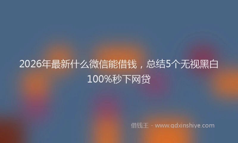2026年最新什么微信能借钱,总结5个无视黑白100%秒下网贷