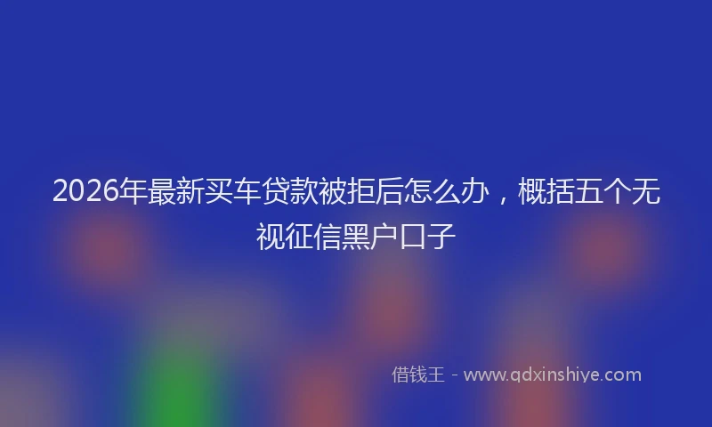 2026年最新买车贷款被拒后怎么办，概括五个无视征信黑户口子