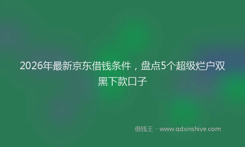 2026年最新京东借钱条件，盘点5个超级烂户双黑下款口子