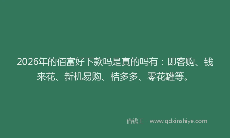 2026年的佰富好下款吗是真的吗有:即客购、钱来花、新机易购、桔多多、零花罐等。