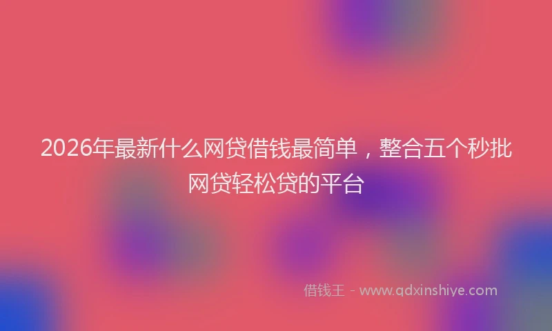 2026年最新什么网贷借钱最简单，整合五个秒批网贷轻松贷的平台