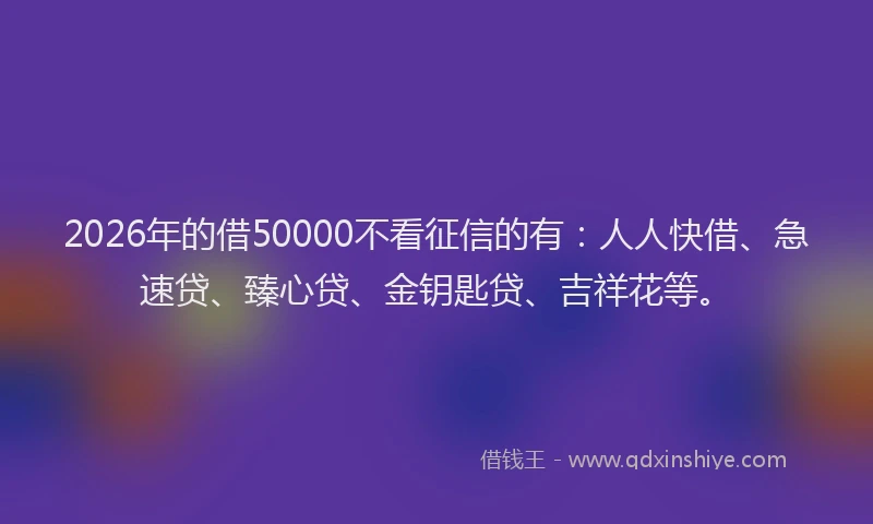 2026年的借50000不看征信的有：人人快借、急速贷、臻心贷、金钥匙贷、吉祥花等。