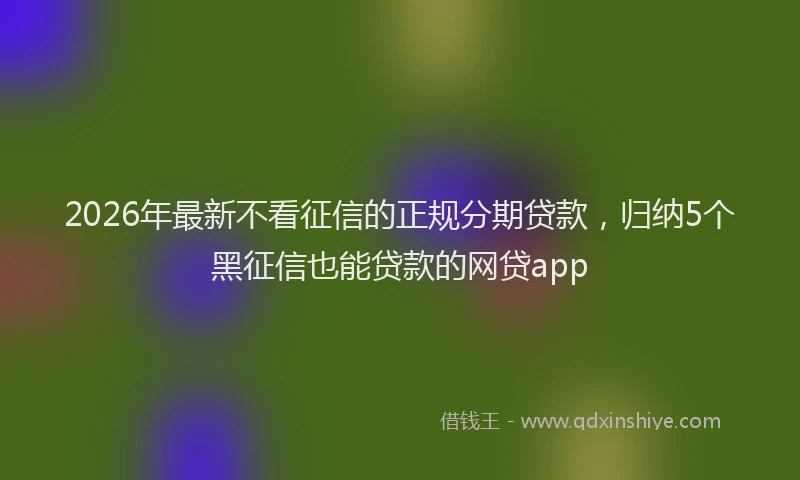 2026年最新不看征信的正规分期贷款,归纳5个黑征信也能贷款的网贷app