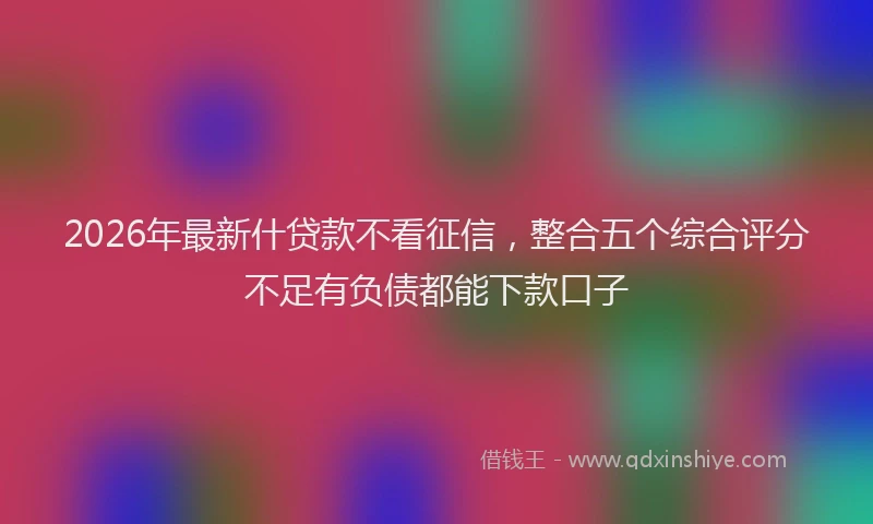 2026年最新什贷款不看征信，整合五个综合评分不足有负债都能下款口子