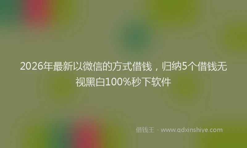 2026年最新以微信的方式借钱，归纳5个借钱无视黑白100%秒下软件