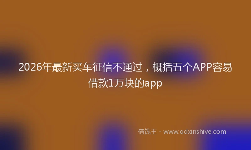 2026年最新买车征信不通过，概括五个APP容易借款1万块的app