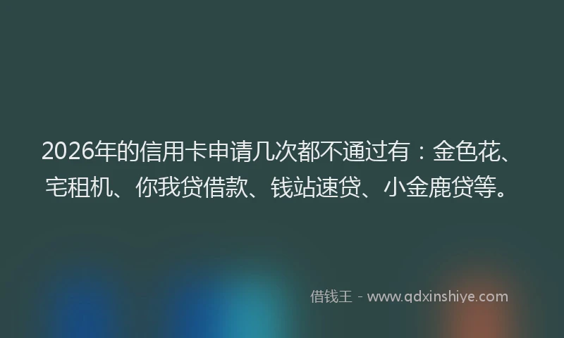 2026年的信用卡申请几次都不通过有：金色花、宅租机、你我贷借款、钱站速贷、小金鹿贷等。