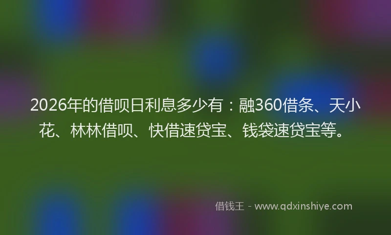 2026年的借呗日利息多少有：融360借条、天小花、林林借呗、快借速贷宝、钱袋速贷宝等。