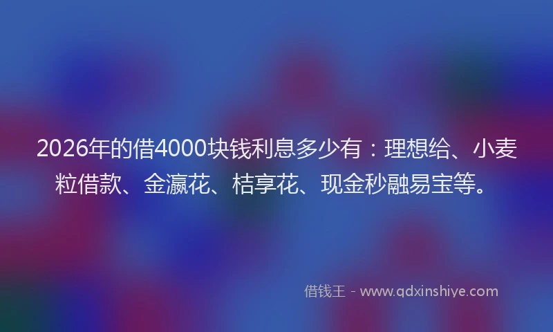 2026年的借4000块钱利息多少有：理想给、小麦粒借款、金瀛花、桔享花、现金秒融易宝等。