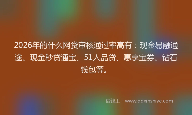 2026年的什么网贷审核通过率高有:现金易融通途、现金秒贷通宝、51人品贷、惠享宝券、钻石钱包等。