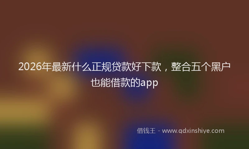 2026年最新什么正规贷款好下款，整合五个黑户也能借款的app