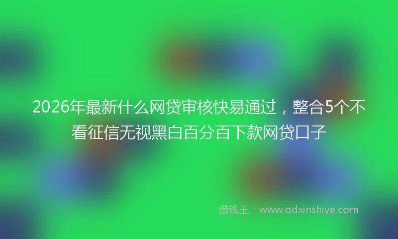 2026年最新什么网贷审核快易通过，整合5个不看征信无视黑白百分百下款网贷口子
