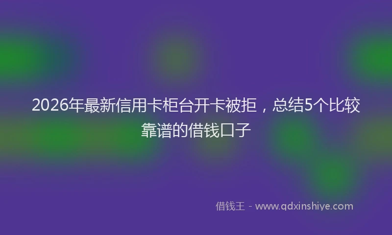 2026年最新信用卡柜台开卡被拒，总结5个比较靠谱的借钱口子