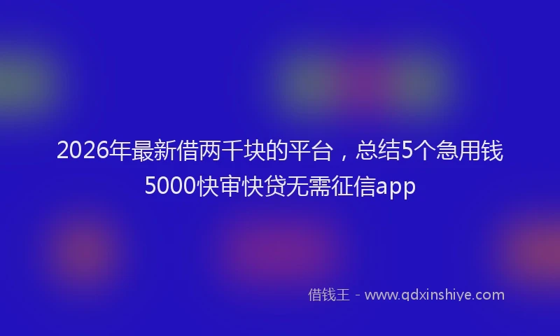 2026年最新借两千块的平台，总结5个急用钱5000快审快贷无需征信app