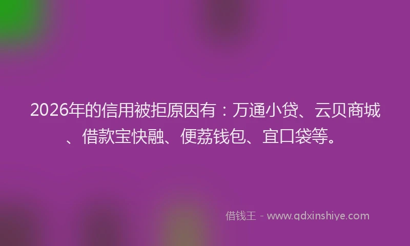 2026年的信用被拒原因有:万通小贷、云贝商城、借款宝快融、便荔钱包、宜口袋等。