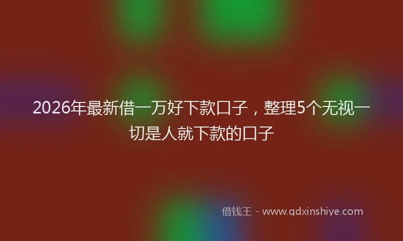 2026年最新借一万好下款口子，整理5个无视一切是人就下款的口子