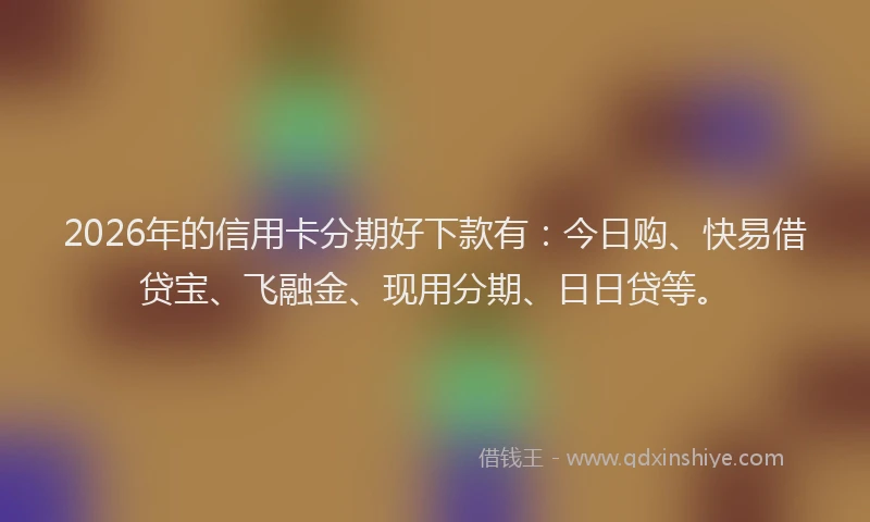 2026年的信用卡分期好下款有：今日购、快易借贷宝、飞融金、现用分期、日日贷等。