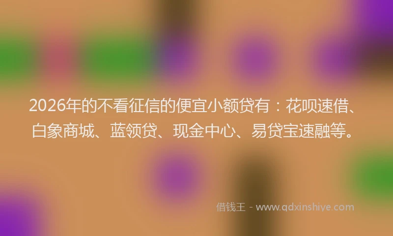2026年的不看征信的便宜小额贷有：花呗速借、白象商城、蓝领贷、现金中心、易贷宝速融等。