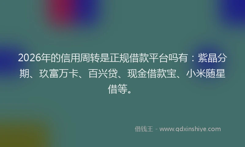 2026年的信用周转是正规借款平台吗有：紫晶分期、玖富万卡、百兴贷、现金借款宝、小米随星借等。