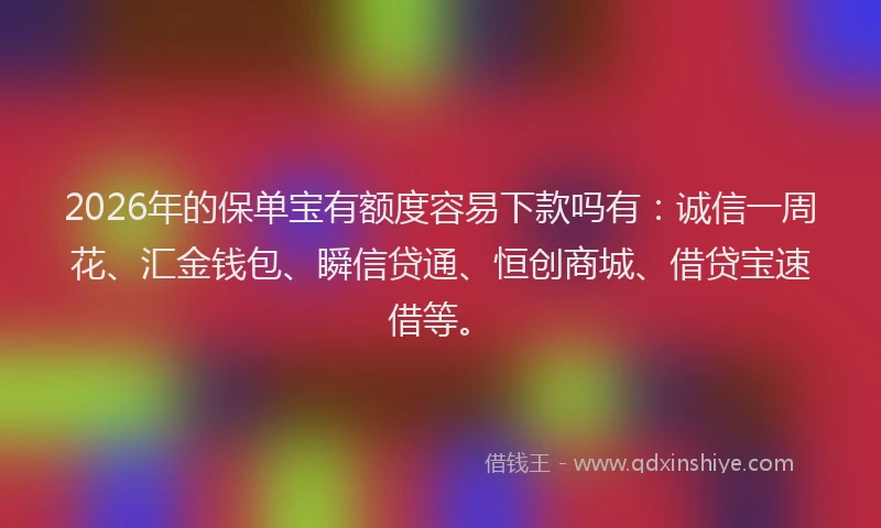 2026年的保单宝有额度容易下款吗有:诚信一周花、汇金钱包、瞬信贷通、恒创商城、借贷宝速借等。