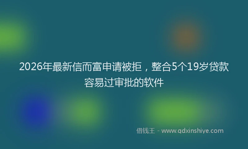 2026年最新信而富申请被拒，整合5个19岁贷款容易过审批的软件