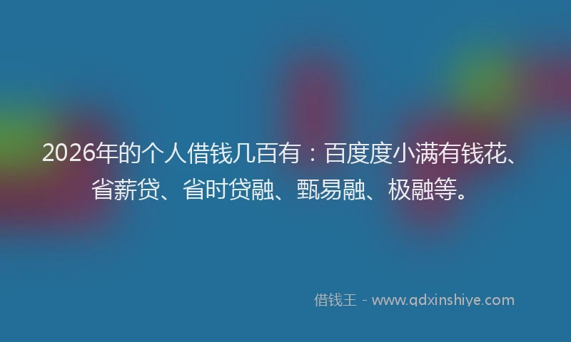 2026年的个人借钱几百有：百度度小满有钱花、省薪贷、省时贷融、甄易融、极融等。