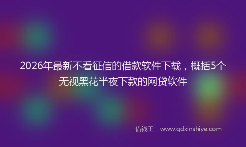 2026年最新不看征信的借款软件下载,概括5个无视黑花半夜下款的网贷软件