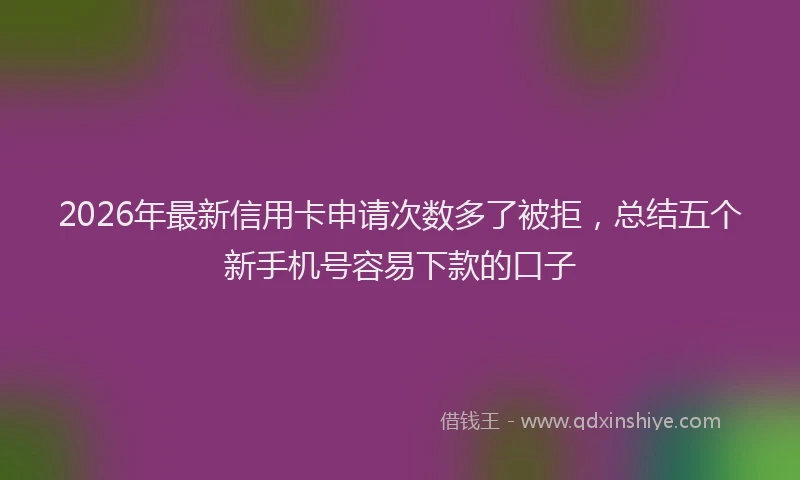2026年最新信用卡申请次数多了被拒，总结五个新手机号容易下款的口子