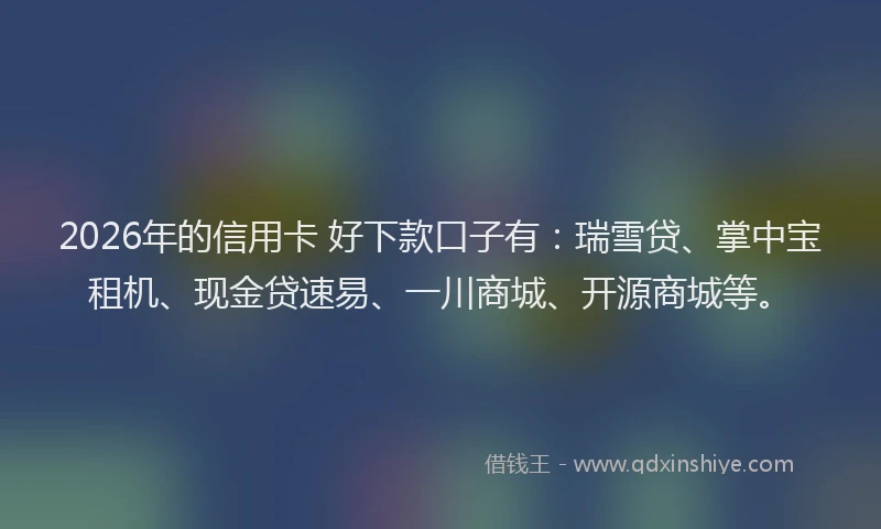 2026年的信用卡 好下款口子有:瑞雪贷、掌中宝租机、现金贷速易、一川商城、开源商城等。