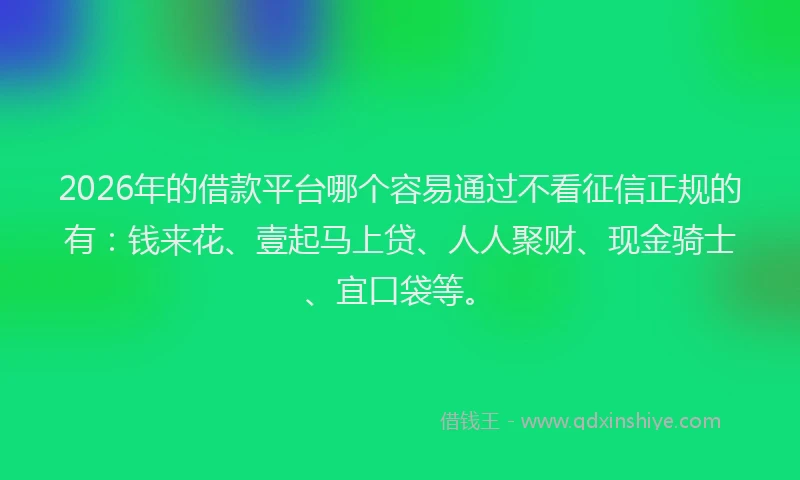 2026年的借款平台哪个容易通过不看征信正规的有：钱来花、壹起马上贷、人人聚财、现金骑士、宜口袋等。