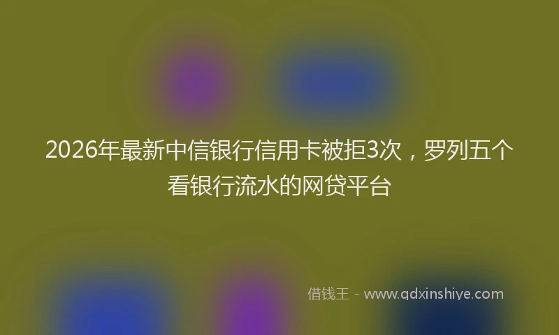 2026年最新中信银行信用卡被拒3次，罗列五个看银行流水的网贷平台