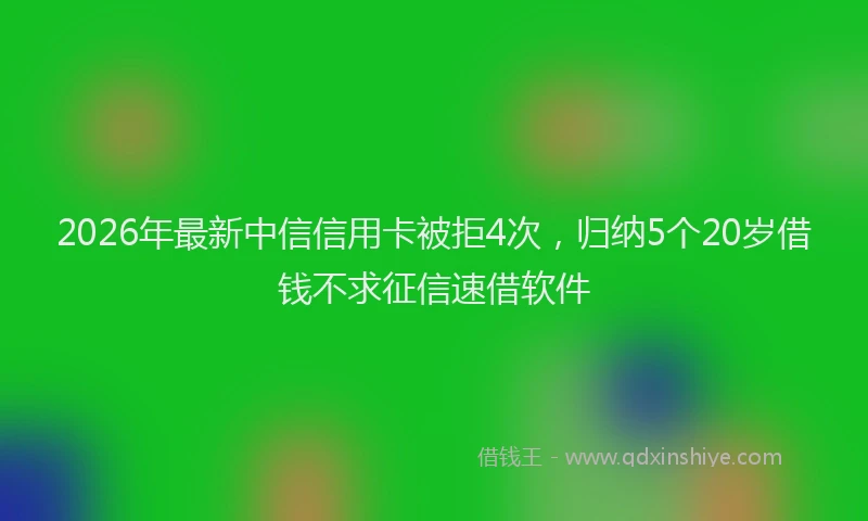 2026年最新中信信用卡被拒4次，归纳5个20岁借钱不求征信速借软件