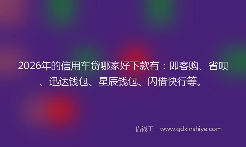 2026年的信用车贷哪家好下款有：即客购、省呗、迅达钱包、星辰钱包、闪借快行等。