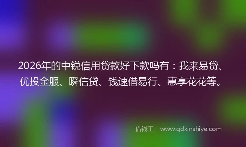 2026年的中锐信用贷款好下款吗有：我来易贷、优投金服、瞬信贷、钱速借易行、惠享花花等。
