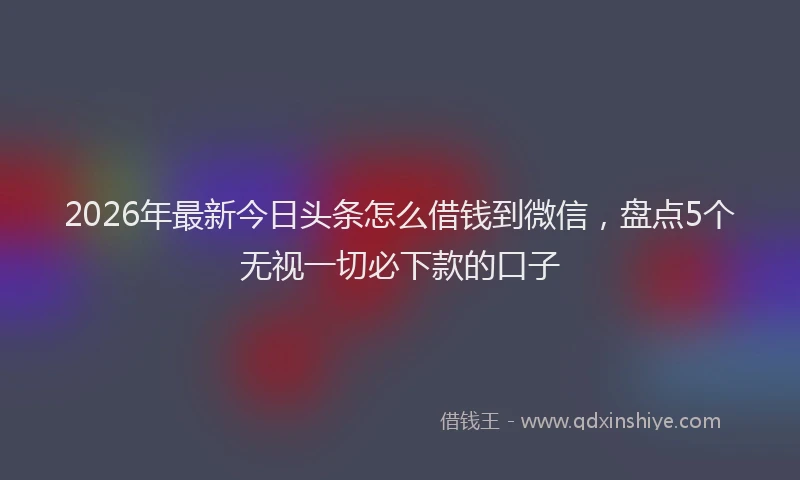 2026年最新今日头条怎么借钱到微信，盘点5个无视一切必下款的口子
