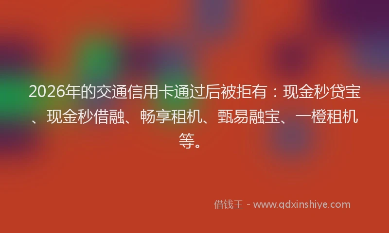 2026年的交通信用卡通过后被拒有：现金秒贷宝、现金秒借融、畅享租机、甄易融宝、一橙租机等。