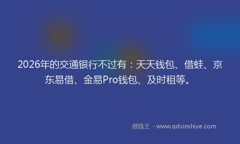 2026年的交通银行不过有：天天钱包、借蛙、京东易借、金易Pro钱包、及时租等。