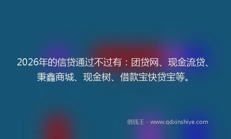2026年的信贷通过不过有：团贷网、现金流贷、秉鑫商城、现金树、借款宝快贷宝等。