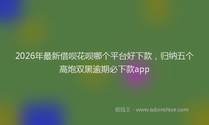 2026年最新借呗花呗哪个平台好下款，归纳五个高炮双黑逾期必下款app